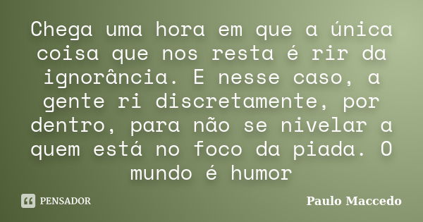 Chega uma hora em que a única coisa que nos resta é rir da ignorância. E nesse caso, a gente ri discretamente, por dentro, para não se nivelar a quem está no fo... Frase de Paulo Maccedo.