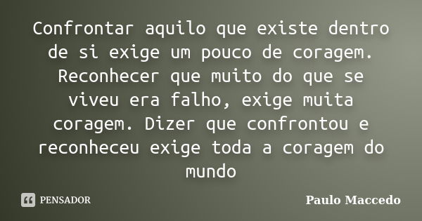 Confrontar aquilo que existe dentro de si exige um pouco de coragem. Reconhecer que muito do que se viveu era falho, exige muita coragem. Dizer que confrontou e... Frase de Paulo Maccedo.