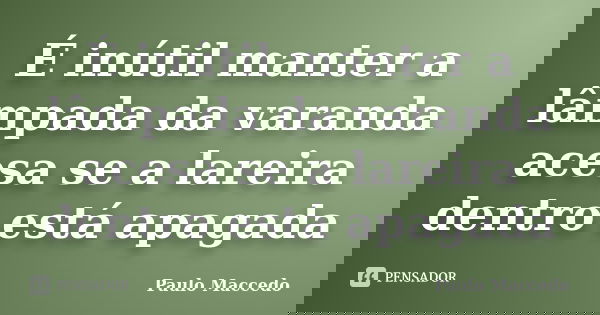 É inútil manter a lâmpada da varanda acesa se a lareira dentro está apagada... Frase de Paulo Maccedo.
