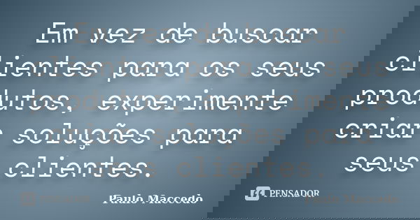 Em vez de buscar clientes para os seus produtos, experimente criar soluções para seus clientes.... Frase de Paulo Maccedo.