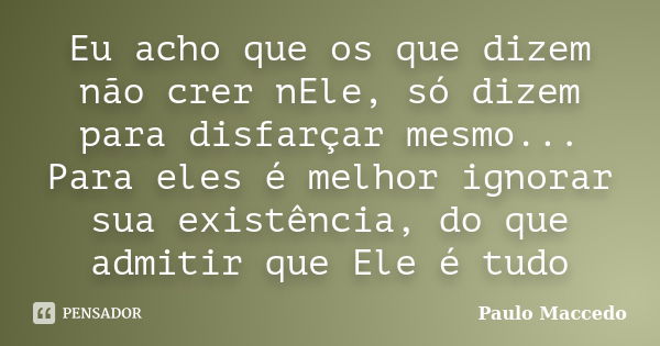 Eu acho que os que dizem não crer nEle, só dizem para disfarçar mesmo... Para eles é melhor ignorar sua existência, do que admitir que Ele é tudo... Frase de Paulo Maccedo.