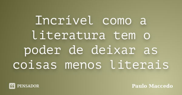 Incrível como a literatura tem o poder de deixar as coisas menos literais... Frase de Paulo Maccedo.