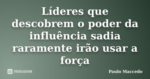 Líderes que descobrem o poder da influência sadia raramente irão usar a força... Frase de Paulo Maccedo.