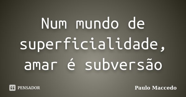 Num mundo de superficialidade, amar é subversão... Frase de Paulo Maccedo.