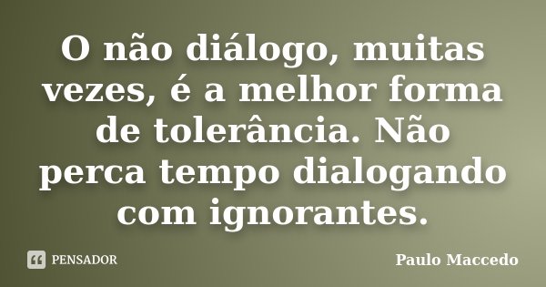 O não diálogo, muitas vezes, é a melhor forma de tolerância. Não perca tempo dialogando com ignorantes.... Frase de Paulo Maccedo.