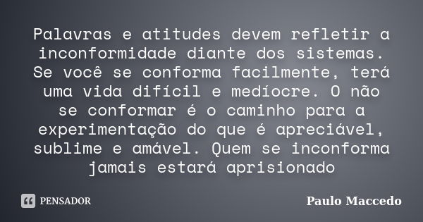 Palavras e atitudes devem refletir a inconformidade diante dos sistemas. Se você se conforma facilmente, terá uma vida difícil e medíocre. O não se conformar é ... Frase de Paulo Maccedo.