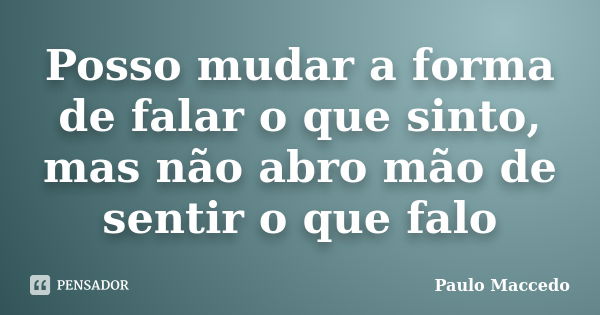 Posso mudar a forma de falar o que sinto, mas não abro mão de sentir o que falo... Frase de Paulo Maccedo.