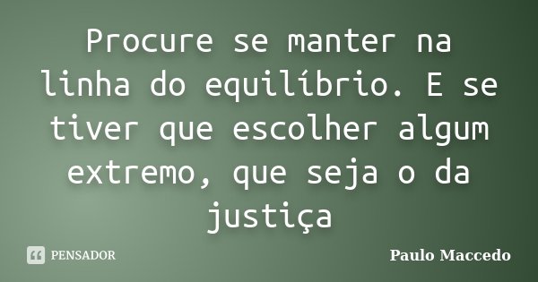 Procure se manter na linha do equilíbrio. E se tiver que escolher algum extremo, que seja o da justiça... Frase de Paulo Maccedo.
