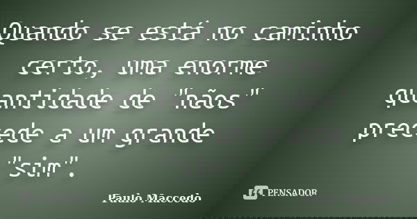 Quando se está no caminho certo, uma enorme quantidade de "nãos" precede a um grande "sim".... Frase de Paulo Maccedo.