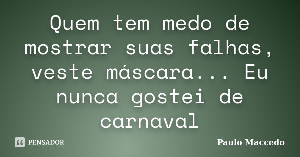 Quem tem medo de mostrar suas falhas, veste máscara... Eu nunca gostei de carnaval... Frase de Paulo Maccedo.