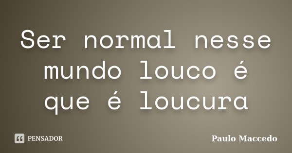 Ser normal nesse mundo louco é que é loucura... Frase de Paulo Maccedo.