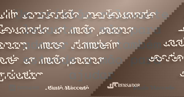Um cristão relevante levanta a mão para adorar, mas também estende a mão para ajudar... Frase de Paulo Maccedo.