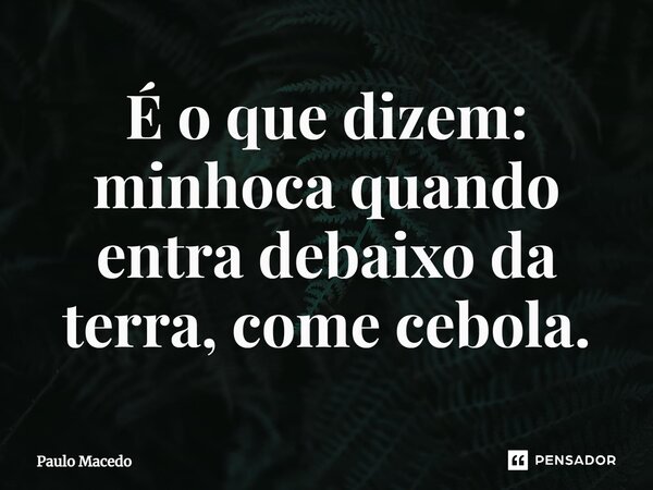 ⁠É o que dizem: minhoca quando entra debaixo da terra, come cebola.... Frase de Paulo Macedo.