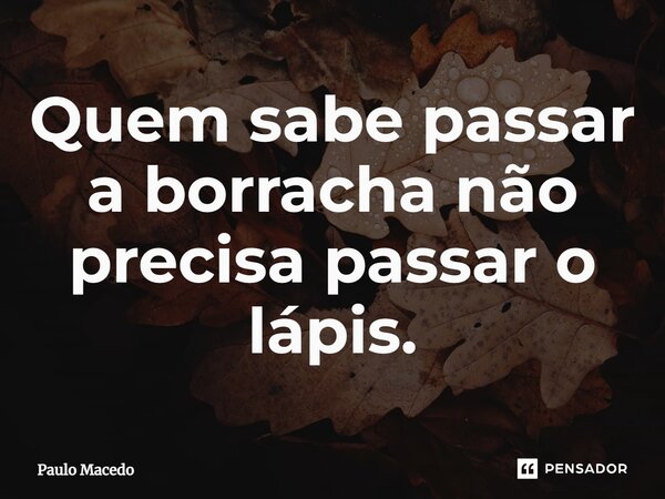 ⁠Quem sabe passar a borracha não precisa passar o lápis.... Frase de Paulo Macedo.