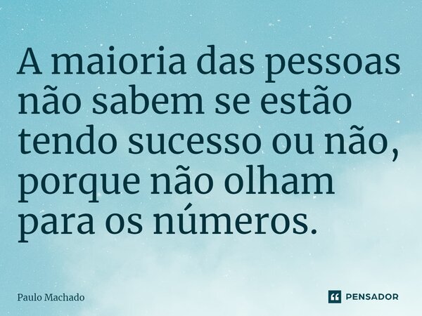 ⁠A maioria das pessoas não sabem se estão tendo sucesso ou não, porque não olham para os números.... Frase de Paulo Machado.