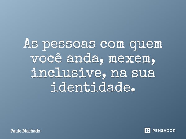 ⁠As pessoas com quem você anda, mexem, inclusive, na sua identidade.... Frase de Paulo Machado.