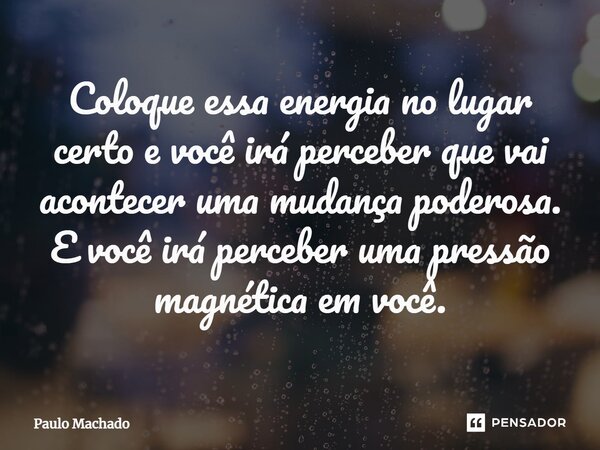 ⁠Coloque essa energia no lugar certo e você irá perceber que vai acontecer uma mudança poderosa. E você irá perceber uma pressão magnética em você.... Frase de Paulo Machado.