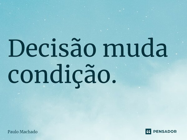 ⁠Decisão muda condição.... Frase de Paulo Machado.