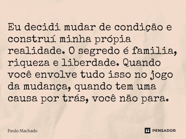 ⁠Eu decidi mudar de condição e construí minha própia realidade. O segredo é familia, riqueza e liberdade. Quando você envolve tudo isso no jogo da mudança, quan... Frase de Paulo Machado.