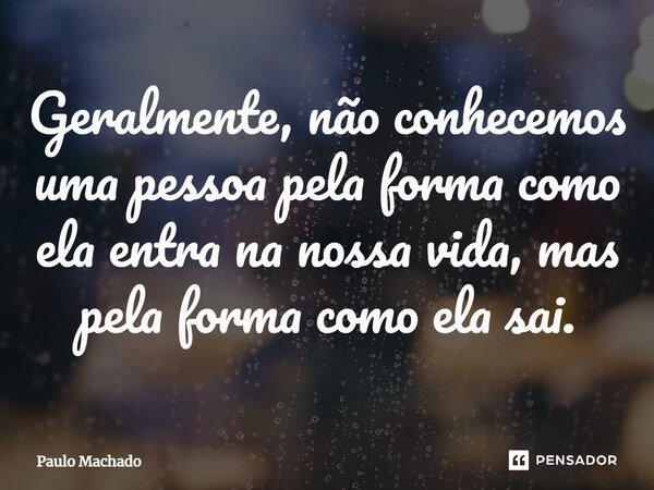 ⁠Geralmente, não conhecemos uma pessoa pela forma como ela entra na nossa vida, mas pela forma como ela sai.... Frase de Paulo Machado.