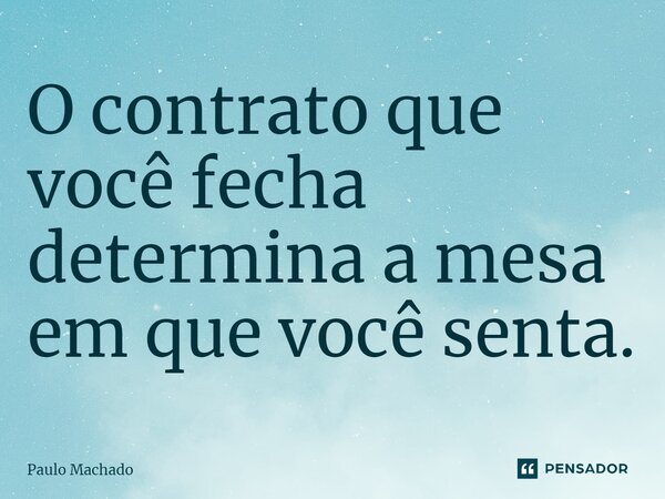 ⁠O contrato que você fecha determina a mesa em que você senta.... Frase de Paulo Machado.