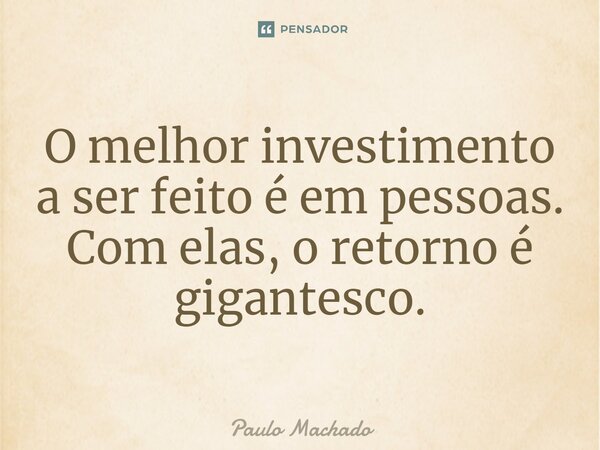 ⁠O melhor investimento a ser feito é em pessoas. Com elas, o retorno é gigantesco.... Frase de Paulo Machado.