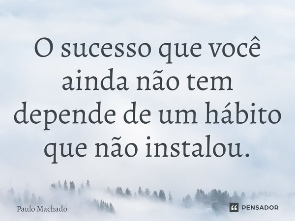 ⁠O sucesso que você ainda não tem depende de um hábito que não instalou.... Frase de Paulo Machado.