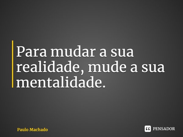 ⁠Para mudar a sua realidade, mude a sua mentalidade.... Frase de Paulo Machado.