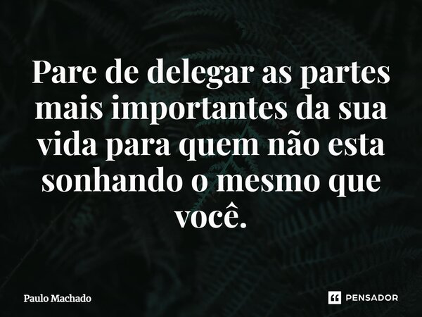 ⁠Pare de delegar as partes mais importantes da sua vida para quem não esta sonhando o mesmo que você.... Frase de Paulo Machado.