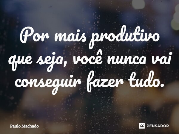 ⁠Por mais produtivo que seja, você nunca vai conseguir fazer tudo.... Frase de Paulo Machado.