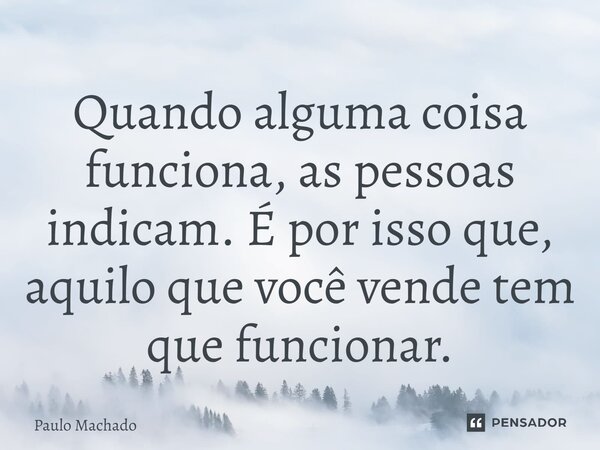 ⁠Quando alguma coisa funciona, as pessoas indicam. É por isso que, aquilo que você vende tem que funcionar.... Frase de Paulo Machado.