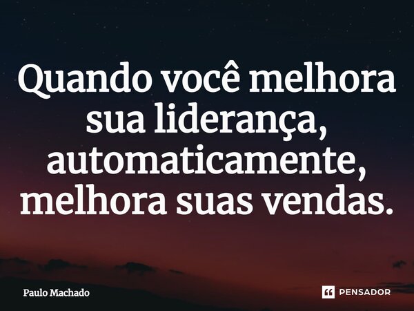 ⁠Quando você melhora sua liderança, automaticamente, melhora suas vendas.... Frase de Paulo Machado.