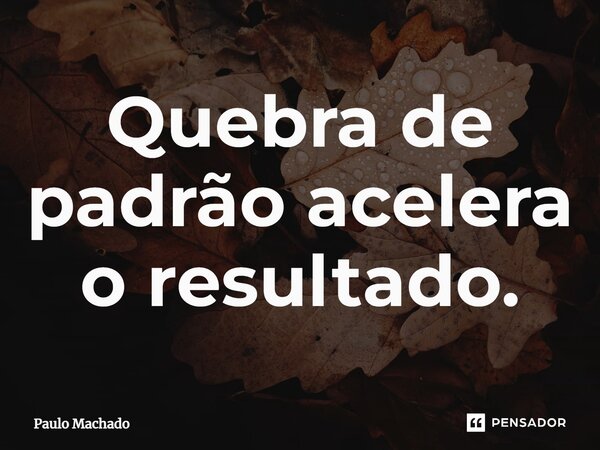 ⁠Quebra de padrão acelera o resultado.... Frase de Paulo Machado.