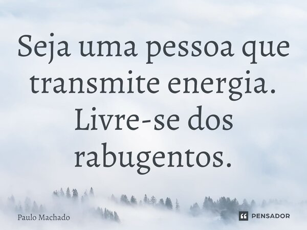⁠Seja uma pessoa que transmite energia. Livre-se dos rabugentos.... Frase de Paulo Machado.