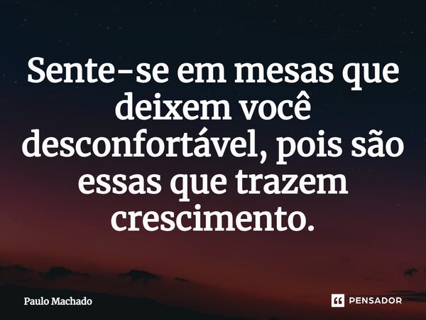 ⁠Sente-se em mesas que deixem você desconfortável, pois são essas que trazem crescimento.... Frase de Paulo Machado.
