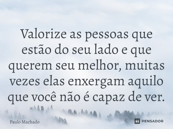 ⁠Valorize as pessoas que estão do seu lado e que querem seu melhor, muitas vezes elas enxergam aquilo que você não é capaz de ver.... Frase de Paulo Machado.
