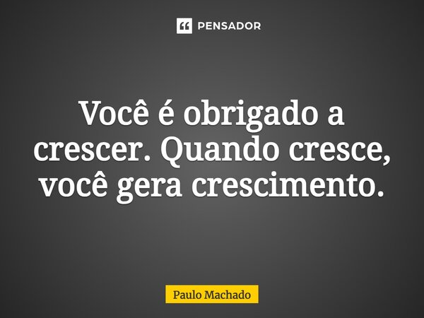 ⁠Você é obrigado a crescer. Quando cresce, você gera crescimento.... Frase de Paulo Machado.