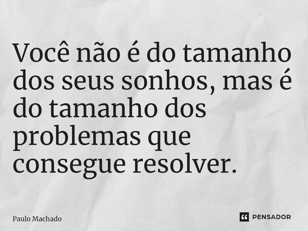 Você não é do tamanho dos seus sonhos, mas é do tamanho dos problemas que consegue resolver.... Frase de Paulo Machado.