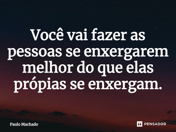 ⁠Você vai fazer as pessoas se enxergarem melhor do que elas própias se enxergam.... Frase de Paulo Machado.