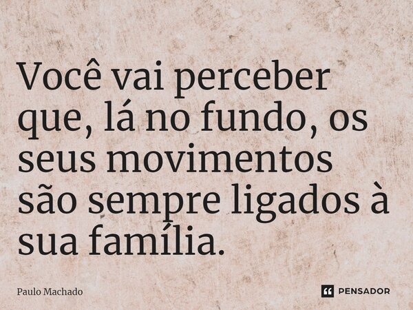 ⁠Você vai perceber que, lá no fundo, os seus movimentos são sempre ligados à sua família.... Frase de Paulo Machado.