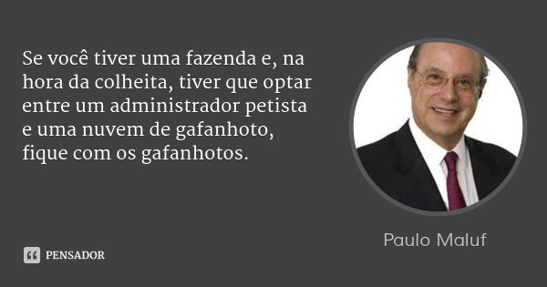 Se você tiver uma fazenda e, na hora da colheita, tiver que optar entre um administrador petista e uma nuvem de gafanhoto, fique com os gafanhotos.... Frase de Paulo Maluf.