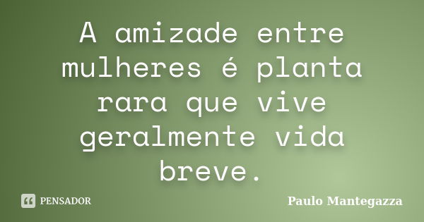 A amizade entre mulheres é planta rara que vive geralmente vida breve.... Frase de Paulo Mantegazza.