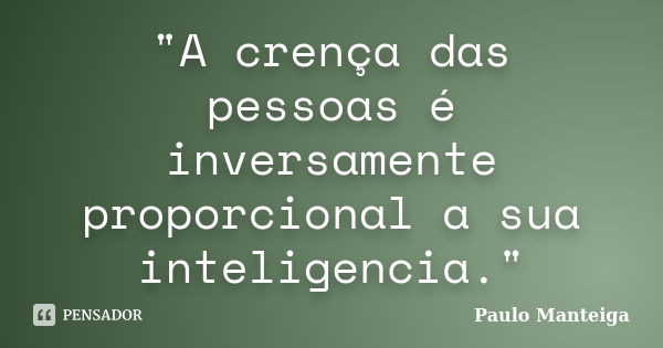 "A crença das pessoas é inversamente proporcional a sua inteligencia."... Frase de Paulo Manteiga.