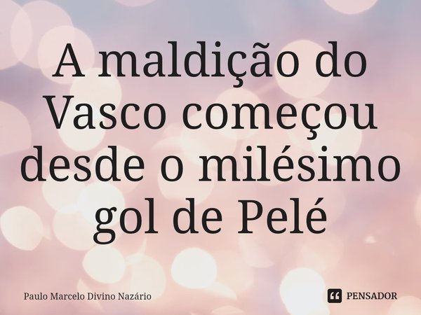 ⁠A maldição do Vasco começou desde o milésimo gol de Pelé... Frase de Paulo Marcelo Divino Nazário.