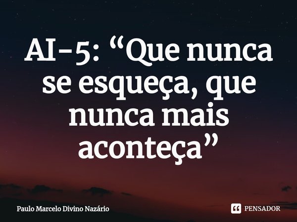 ⁠AI-5: “Que nunca se esqueça, que nunca mais aconteça”... Frase de Paulo Marcelo Divino Nazário.