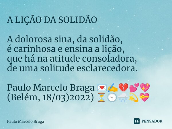 ⁠A LIÇÃO DA SOLIDÃO A dolorosa sina, da solidão, é carinhosa e ensina a lição, que há na atitude consoladora, de uma solitude esclarecedora. Paulo Marcelo Braga... Frase de Paulo Marcelo Braga.
