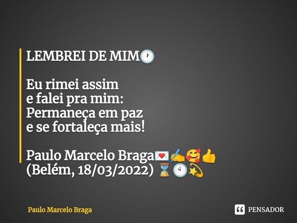 ⁠LEMBREI DE MIM🕐 Eu rimei assim e falei pra mim: Permaneça em paz e se fortaleça mais! Paulo Marcelo Braga💌✍️🥰👍 (Belém, 18/03/2022) ⌛🕙💫... Frase de Paulo Marcelo Braga.