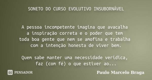 SONETO DO CURSO EVOLUTIVO INSUBORNÁVEL A pessoa incompetente imagina que avacalha a inspiração correta e o poder que tem toda boa gente que nem se amofina e tra... Frase de Paulo Marcelo Braga.