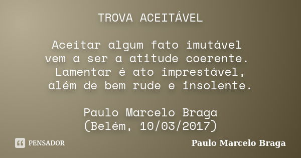 TROVA ACEITÁVEL Aceitar algum fato imutável vem a ser a atitude coerente. Lamentar é ato imprestável, além de bem rude e insolente. Paulo Marcelo Braga (Belém, ... Frase de Paulo Marcelo Braga.