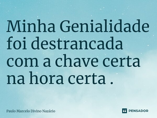 Minha Genialidade foi destrancada com a chave certa na hora certa .... Frase de Paulo Marcelo Divino Nazário.